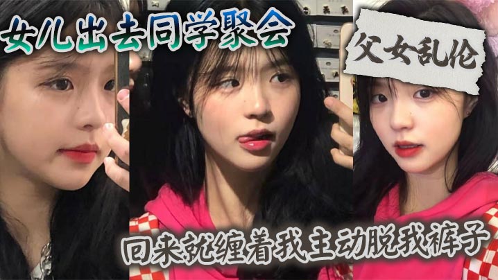 【成年父女乱伦】女儿出去同学聚会_回来就缠着我主动脱我裤子