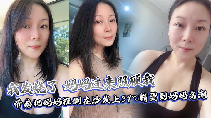 【成年母子乱伦】我发烧了，妈妈过来照顾我，带病把妈妈推倒在沙发上39℃精烫到妈妈高潮