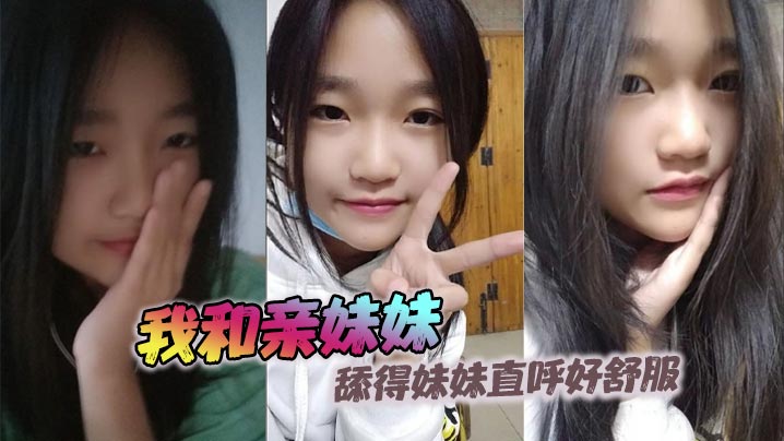 【成年兄妹乱伦】我和亲妹妹，舔得妹妹直呼好舒服