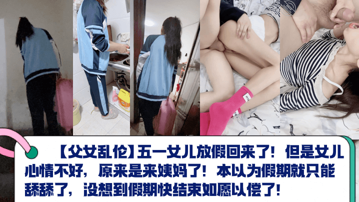 【成年父女乱伦】五一女儿放假回来了！但是女儿心情不好，原来是来姨妈了！本以为假期就只能舔舔了，没想到假期快结束如愿以偿了！