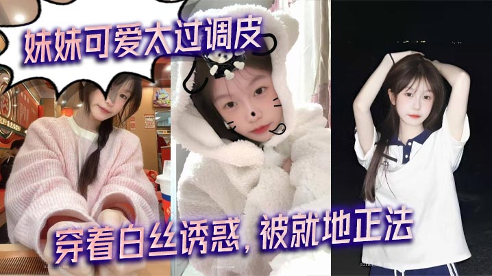 【成年兄妹乱伦】妹妹可爱太过调皮，穿着白丝诱惑，被就地正法