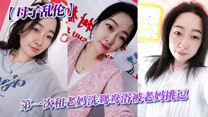 【成年母子乱伦】第一次和老妈洗鸳鸯浴被老妈挑逗_洗完直接干翻他