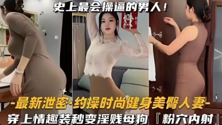 约操时尚健身蜜桃臀人妻,史上最会操逼的男人遇上最骚的女人,能擦出怎样的火花,穿上情趣内衣秒变淫贱小母狗内射粉嫩美穴!