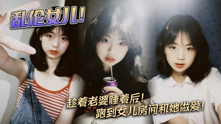 【成年父女乱伦】乱伦女儿！趁着老婆睡着后！跑到女儿房间和她做爱！