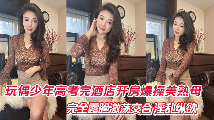 【成年母子乱伦】玩偶少年高考完酒店开房爆肏美熟母 完全露脸激荡交合 淫乱纵欲69深喉口爆