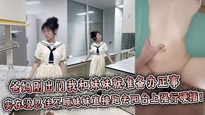 【成年兄妹乱伦】爸妈刚出门我和妹妹就准备办正事，谁料妹妹男友突然打来电话跑到阳台上接电话，实在没忍住不顾妹妹直接跑去阳台上强行拔屌硬插！