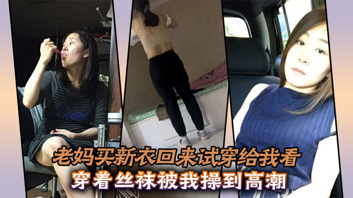 【成年母子乱伦】老妈买新衣回来试穿给我看，穿着丝袜被我操到高潮