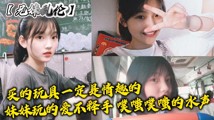 【成年兄妹乱伦】买的玩具一定是情趣的，妹妹玩的爱不释手，噗嗤噗嗤的水声