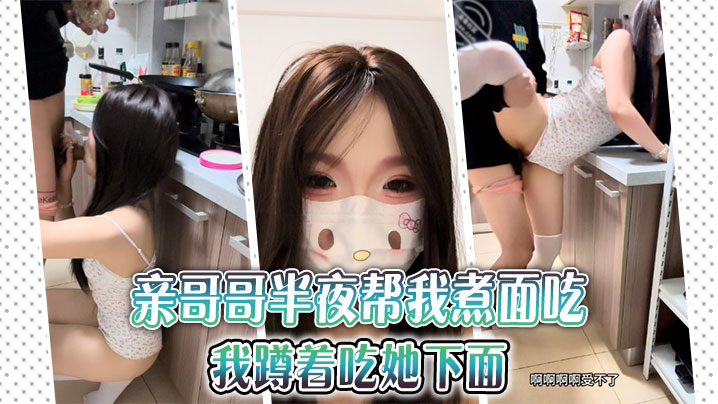 【成年兄妹乱伦】亲哥哥半夜帮我煮面吃，我蹲着吃她下面