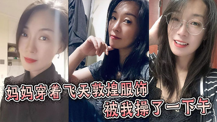 【成年母子乱伦】妈妈穿着飞天敦煌服饰被我操了一下午