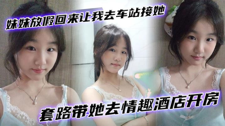 【成年兄妹乱伦】妹妹放假回来让我去车站接她套路带她去情趣酒店开房