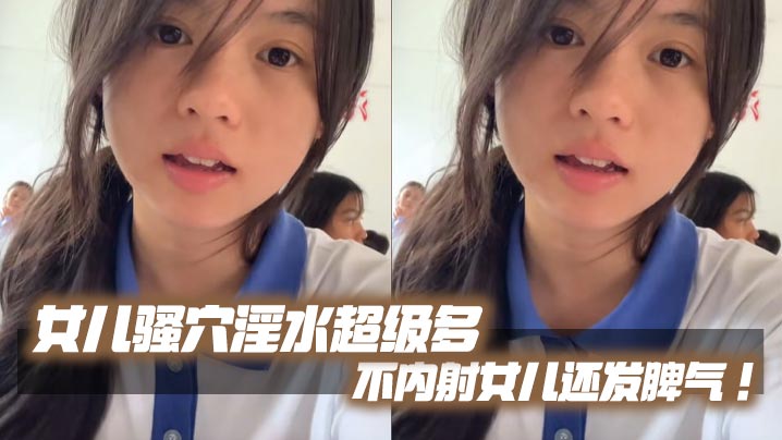 【成年父女乱伦】女儿骚穴淫水超级多不内射女儿还发脾气!考试前酒店大床房上让女儿高潮了两次!