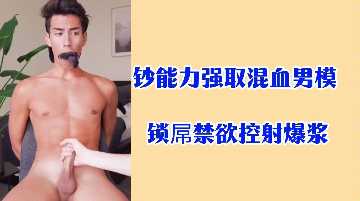 金钱操控混血男模,阳具锁禁欲控射爆浆高潮