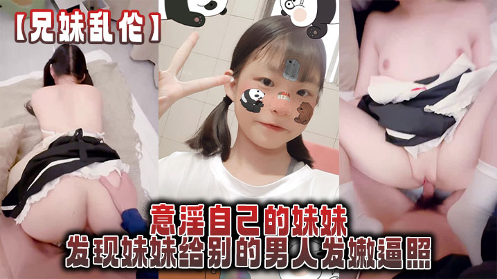 【成年兄妹乱伦】意淫自己的妹妹,发现妹妹给别的男人发嫩逼照,气的绿帽感上头强迫内