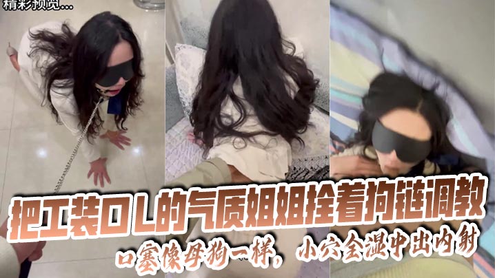 【姐弟乱伦】把工装OL的气质姐姐拴着狗链调教,口塞像母狗一样,小穴全湿中出内射无水印