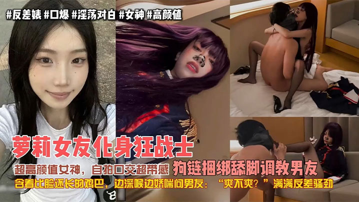 【极品女友】萝莉女友化身狂战士,超高颜值女神,自拍口交超带感,狗链捆绑舔脚调教男友,含着比脸还长的鸡巴,边深喉边娇喘问男友:爽不爽?满满反差骚劲!