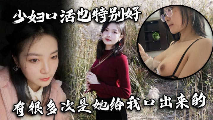 少妇口活也特别好,有很多次是她给我口出来的