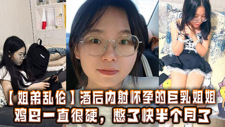 【姐弟乱伦】酒后内射怀孕的巨乳姐姐,鸡巴一直很硬,憋了快半个月了