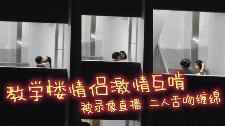 教学楼情侣激情互啃 被录像直播 二人舌吻缠绵 男生手探女生裙底猛扣小穴 淫靡气息扑面而来!
