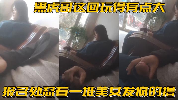 黑虎哥这回玩得有点大_报名处怼着一堆美女发疯的撸,精彩