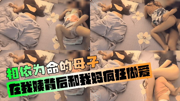 【相依为命的成年母子】在我姨背后和我妈疯狂做爱！