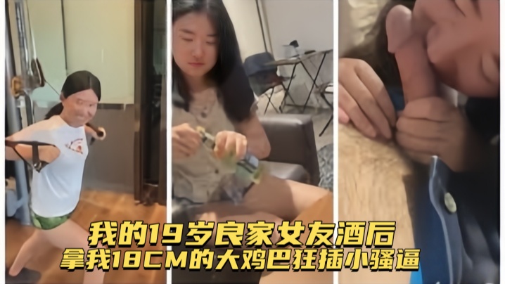 【真实记录】我的19岁良家女友酒后拿我18CM的大鸡巴狂插小骚逼,全程露脸认出给操
