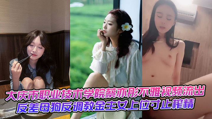 大庆市职业技术学院蔡亦彤不雅视频流出,反差母狗反调教金主女上位寸止榨精