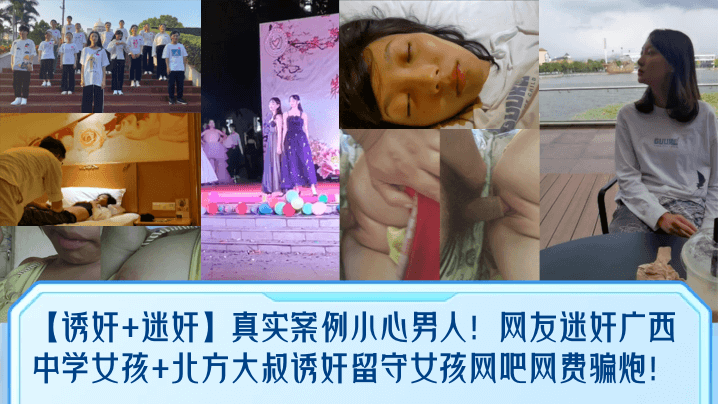 【诱奸+迷奸】真实案例小心男人!网友迷奸广西中学女孩+北方大叔诱奸留守女孩网吧网费骗炮!