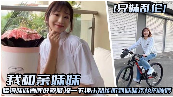 【成年兄妹乱伦】我和亲妹妹,舔得妹妹直呼好舒服,没一下撞击都能听到妹妹欢快的呻吟
