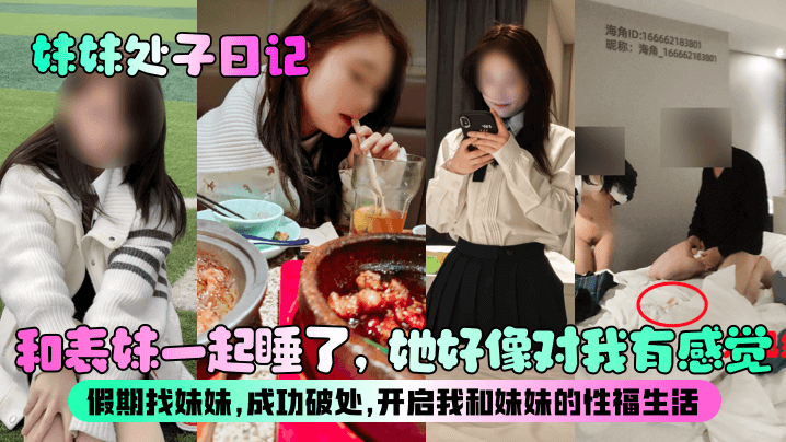 【妹妹处子日记】和表妹一起睡了,她好像对我有感觉?假期找妹妹,成功破处,开启我和妹妹的性福生活