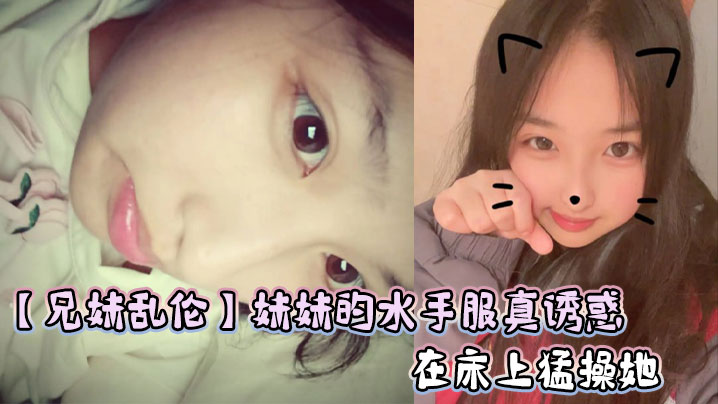 【成年兄妹乱伦】妹妹的水手服真诱惑，在床上猛操她