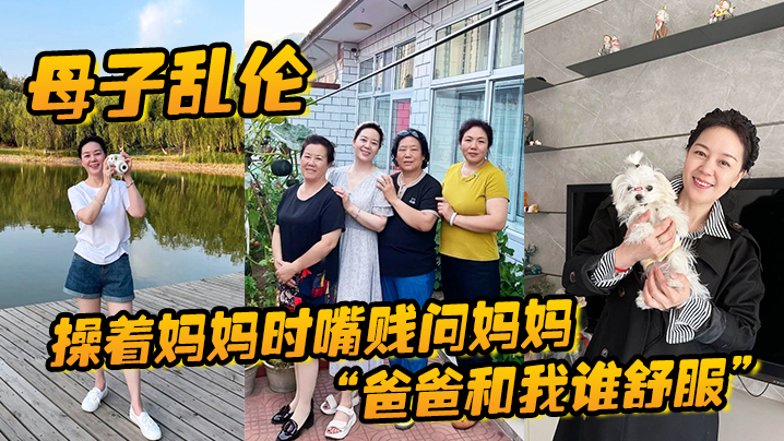 【成年母子乱伦】操着妈妈时嘴贱问妈妈“爸爸和我谁舒服”妈妈让我滚，真刺激