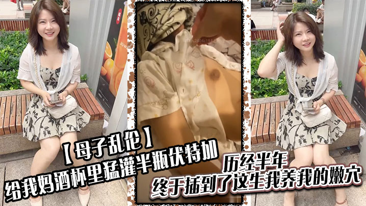 【成年母子乱伦】给我妈酒杯里猛灌半瓶伏特加，历经半年，终于插到了这生我养我的嫩穴！！