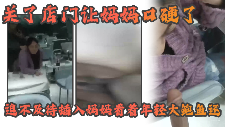 【成年母子乱伦】熟女女妈妈好紧没有生意早早关了店门让妈妈口硬了迫不及待插入妈妈看着年轻大鲍鱼还