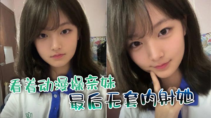 【成年兄妹乱伦】看着动漫操亲妹，最后无套内射她
