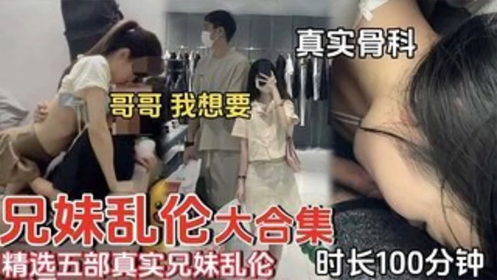 【精选五部真实成年兄妹乱伦】时长一百分钟合集 哥哥我想要！