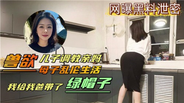 【成年母子乱伦生活】兽欲儿子调教亲妈 我给我爸带了绿帽