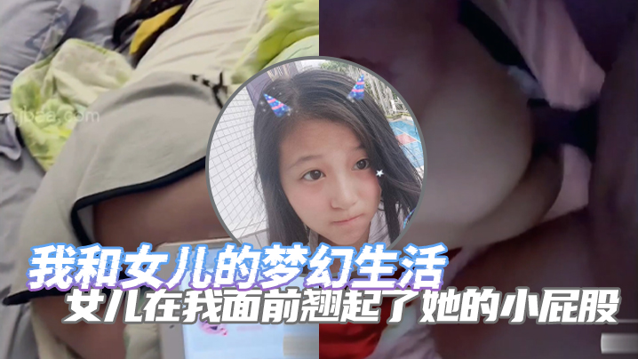 【完整版成年父女乱伦】我和女儿的梦幻生活 女儿在我面前翘起了她的小屁股 诱惑了自己的老父亲