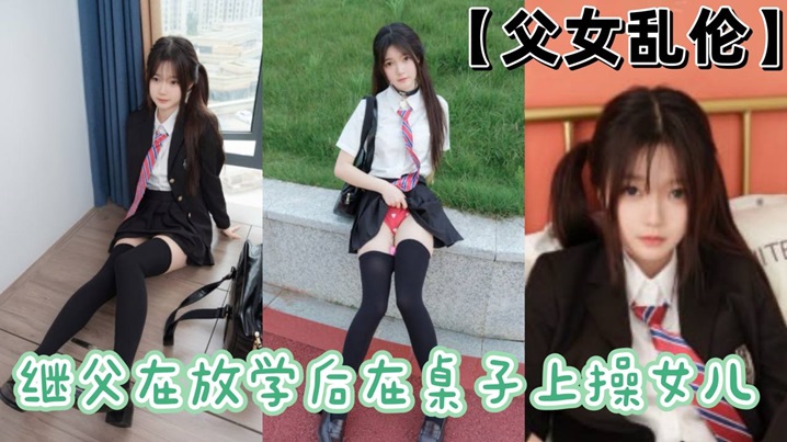 【成年父女乱伦】继父在放学后在桌子上操女儿
