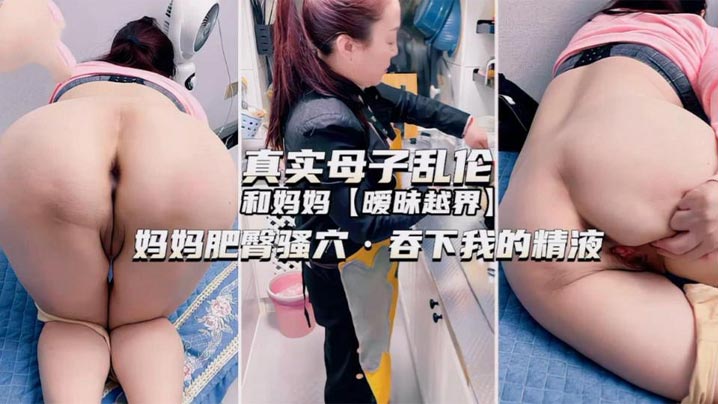 独家推荐！真实成年母子乱伦和妈妈暧昧越界妈妈肥臀骚穴，吞下我的精液