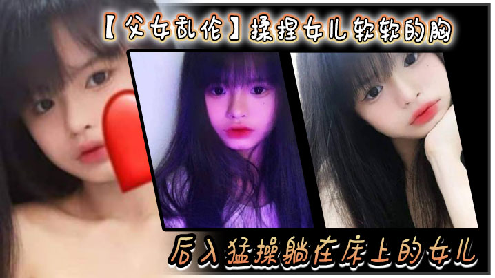 【成年父女乱伦】揉捏女儿软软的胸。后入猛操躺在床上的女儿。爽的扇红女儿屁股！