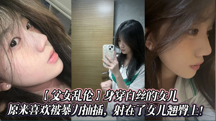 【成年父女乱伦】身穿白丝的女儿原来喜欢被暴力抽插，射在了女儿翘臀上！
