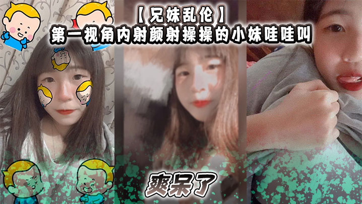 【成年兄妹乱伦】第一视角内射颜射操操的小妹哇哇叫，爽呆了