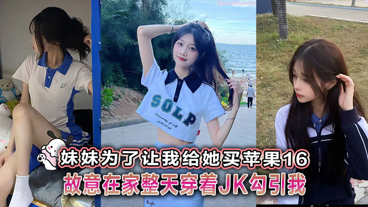【成年兄妹乱伦】妹妹为了让我给她买苹果16故意在家整天穿着JK勾引我