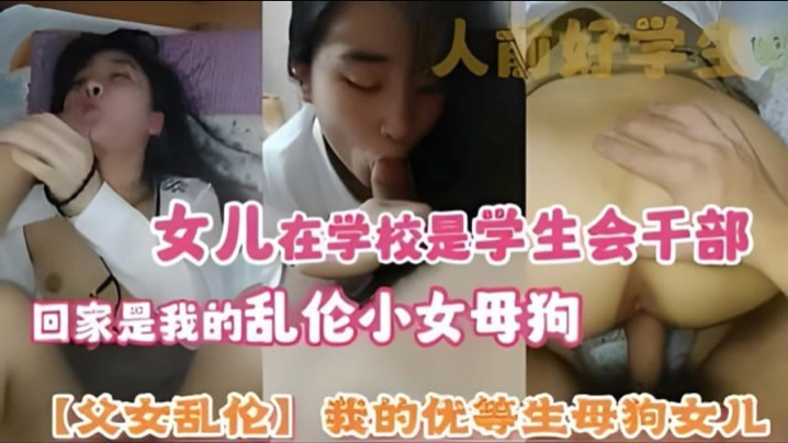 【成年父女乱伦】我的优等生母狗女儿 女儿在学校是学生会干部 回家是我的乱伦小女母狗