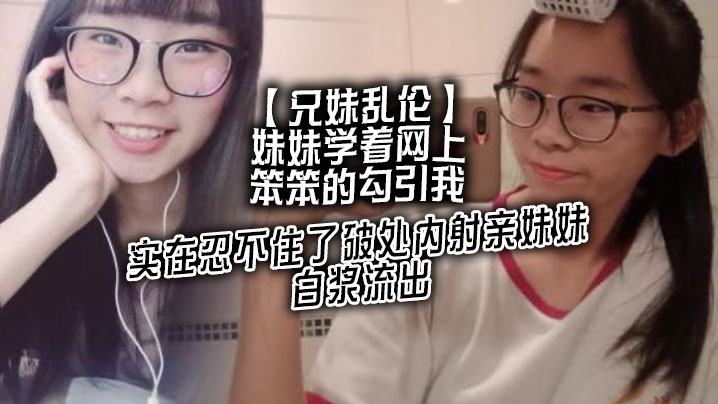 【成年兄妹乱伦】妹妹学着网上笨笨的勾引我，实在忍不住了破处内射亲妹妹，白浆流出