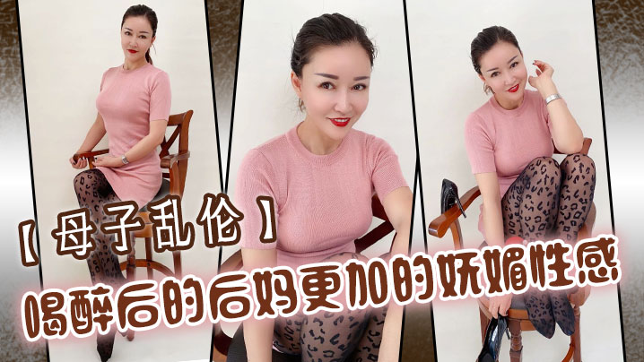 【成年母子乱伦】喝醉后的后妈更加的妩媚性感，操起来也更加的刺激多水