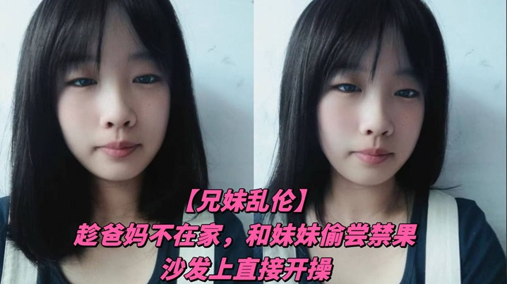 【成年兄妹乱伦】趁爸妈不在家，和妹妹偷尝禁果，沙发上直接开操