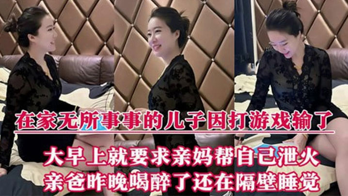 【成年母子乱伦】在家无所事事的儿子因打游戏输了，大早上就要求亲妈帮自己泄火，亲爸昨晚喝醉了还在隔壁睡觉