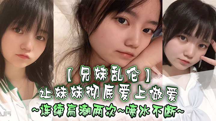 【成年兄妹乱伦】让妹妹彻底爱上做爱，连续高潮两次，喷水不断
